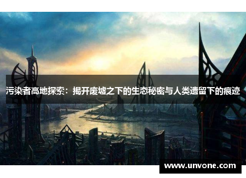 污染者高地探索:揭开废墟之下的生态秘密与人类遗留下的痕迹 污染者高地探索:揭开废墟之下的生态秘密与人类遗留下的痕迹